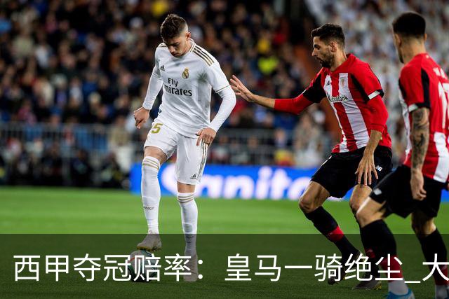 西甲夺冠赔率：皇马一骑绝尘 大黑马超越巴萨